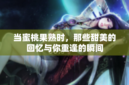 当蜜桃果熟时，那些甜美的回忆与你重逢的瞬间