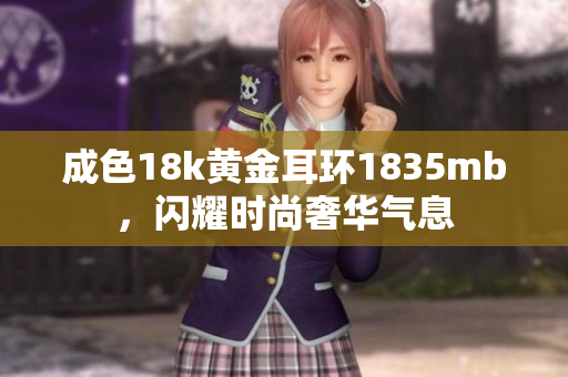成色18k黄金耳环1835mb，闪耀时尚奢华气息
