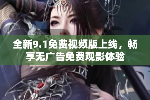 全新9.1免费视频版上线，畅享无广告免费观影体验