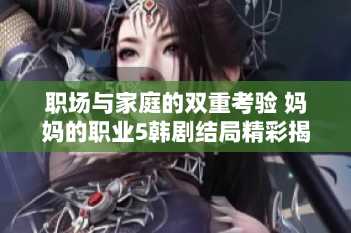 职场与家庭的双重考验 妈妈的职业5韩剧结局精彩揭晓在线观看