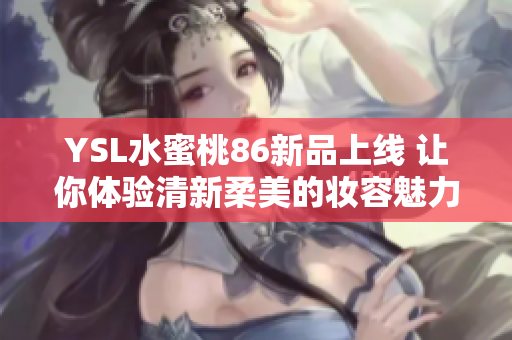 YSL水蜜桃86新品上线 让你体验清新柔美的妆容魅力