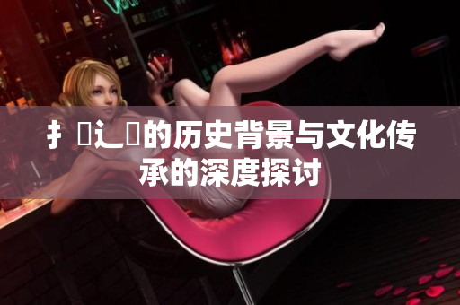 扌喿辶畐的历史背景与文化传承的深度探讨