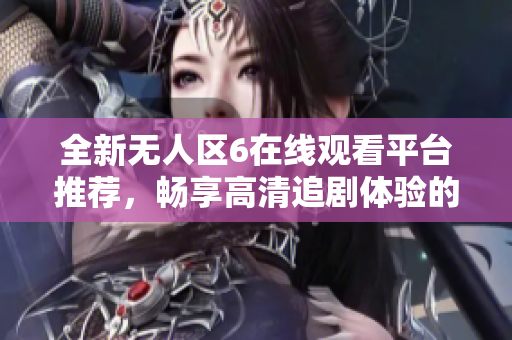 全新无人区6在线观看平台推荐，畅享高清追剧体验的最佳选择
