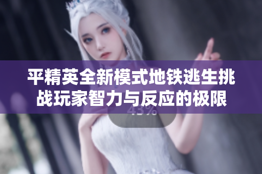平精英全新模式地铁逃生挑战玩家智力与反应的极限