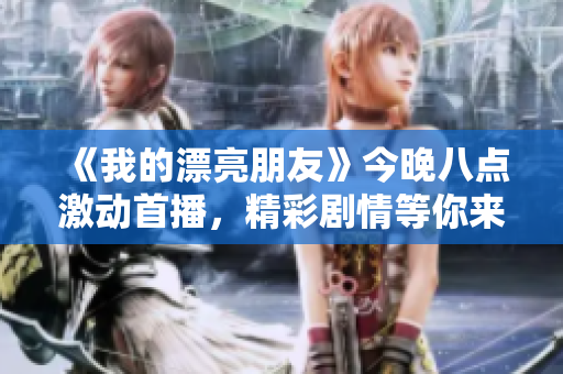 《我的漂亮朋友》今晚八点激动首播，精彩剧情等你来追踪！