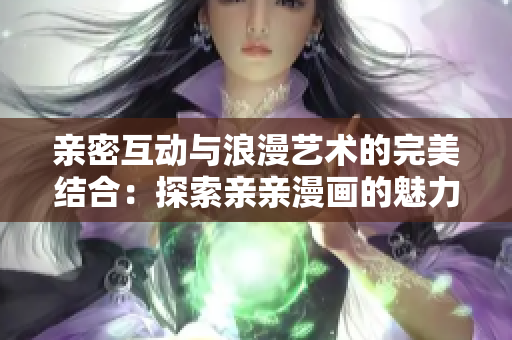 亲密互动与浪漫艺术的完美结合：探索亲亲漫画的魅力与创意