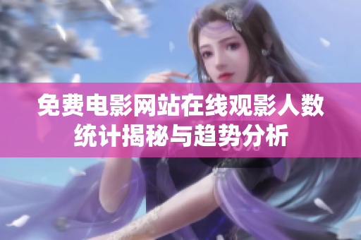 免费电影网站在线观影人数统计揭秘与趋势分析