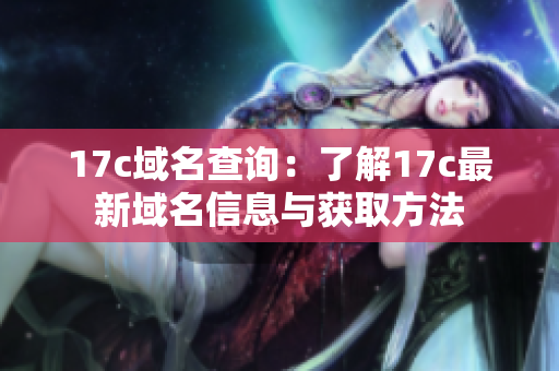 17c域名查询：了解17c最新域名信息与获取方法