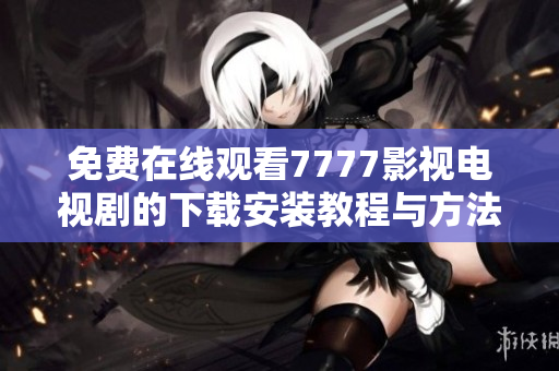 免费在线观看7777影视电视剧的下载安装教程与方法分享