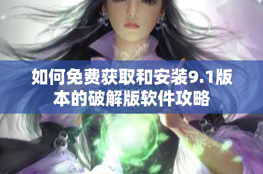 如何免费获取和安装9.1版本的破解版软件攻略
