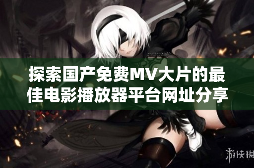 探索国产免费MV大片的最佳电影播放器平台网址分享