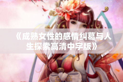 《成熟女性的感情纠葛与人生探索高清中字版》