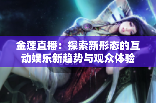 金莲直播：探索新形态的互动娱乐新趋势与观众体验