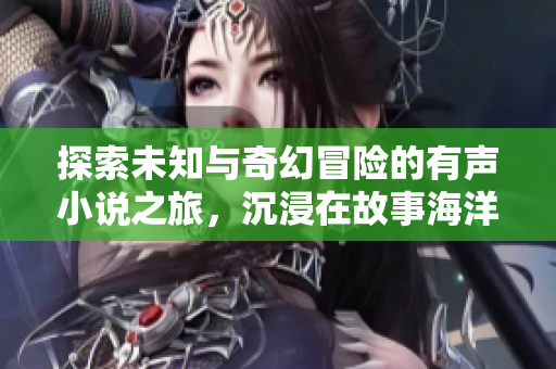 探索未知与奇幻冒险的有声小说之旅，沉浸在故事海洋中