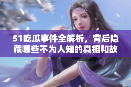 51吃瓜事件全解析，背后隐藏哪些不为人知的真相和故事