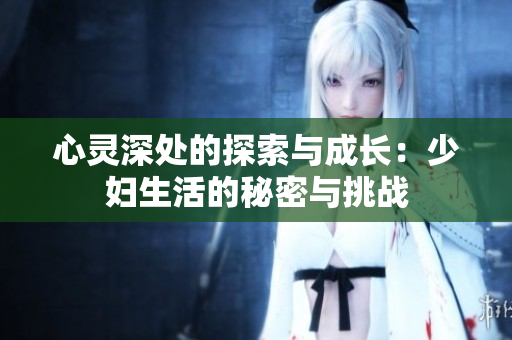 心灵深处的探索与成长：少妇生活的秘密与挑战