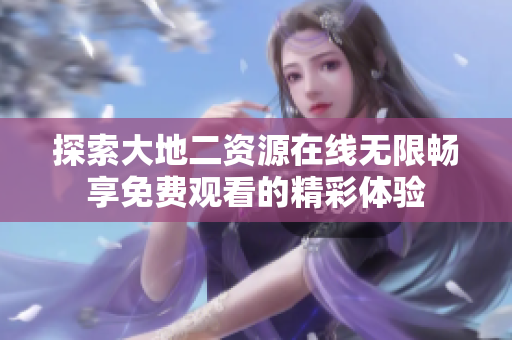 探索大地二资源在线无限畅享免费观看的精彩体验