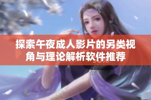 探索午夜成人影片的另类视角与理论解析软件推荐