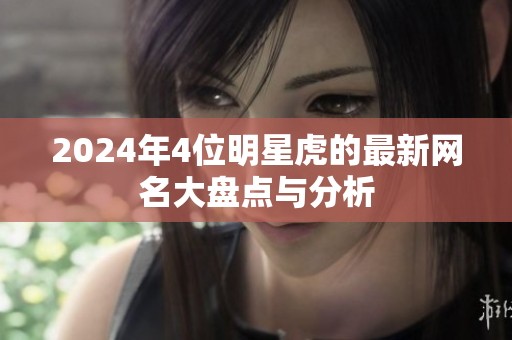 2024年4位明星虎的最新网名大盘点与分析