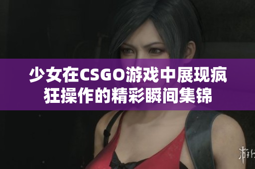 少女在CSGO游戏中展现疯狂操作的精彩瞬间集锦