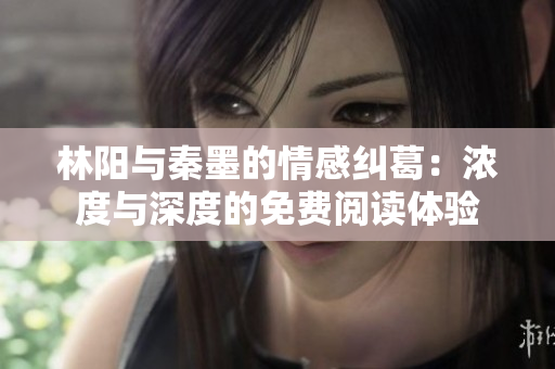 林阳与秦墨的情感纠葛：浓度与深度的免费阅读体验
