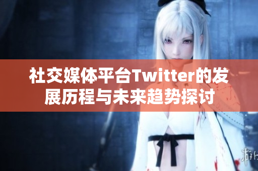 社交媒体平台Twitter的发展历程与未来趋势探讨