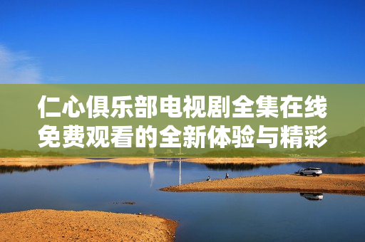 仁心俱乐部电视剧全集在线免费观看的全新体验与精彩剧集分享