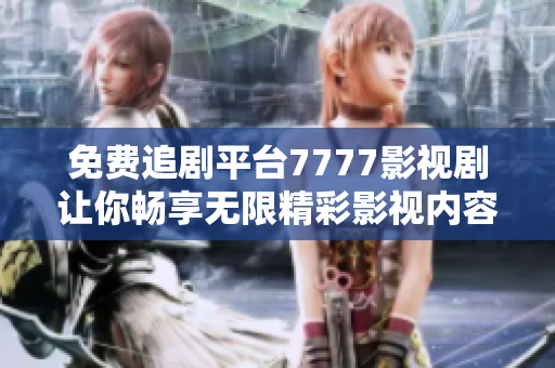 免费追剧平台7777影视剧让你畅享无限精彩影视内容