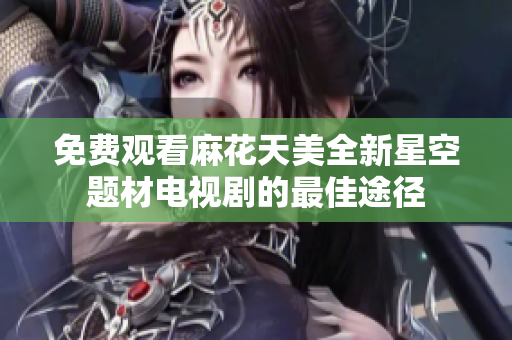 免费观看麻花天美全新星空题材电视剧的最佳途径