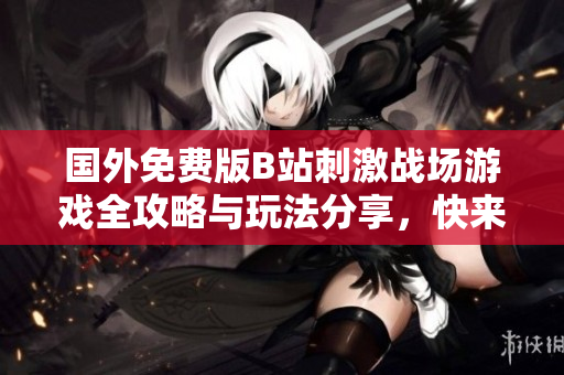 国外免费版B站刺激战场游戏全攻略与玩法分享，快来体验吧！