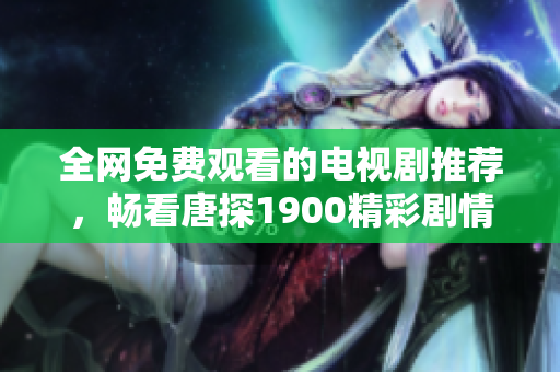 全网免费观看的电视剧推荐，畅看唐探1900精彩剧情无阻碍