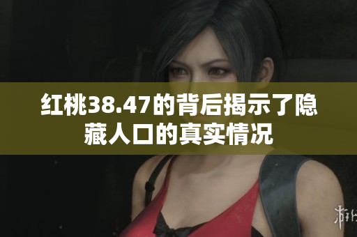 红桃38.47的背后揭示了隐藏人口的真实情况