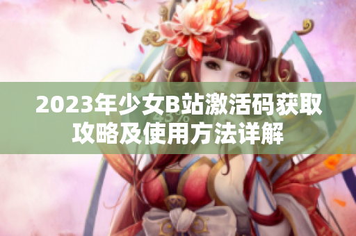2023年少女B站激活码获取攻略及使用方法详解