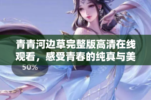 青青河边草完整版高清在线观看，感受青春的纯真与美好