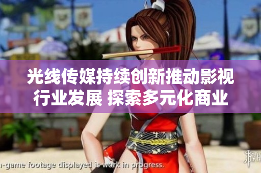 光线传媒持续创新推动影视行业发展 探索多元化商业模式
