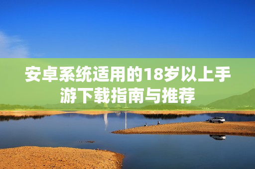 安卓系统适用的18岁以上手游下载指南与推荐