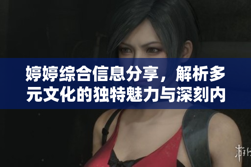 婷婷综合信息分享，解析多元文化的独特魅力与深刻内涵