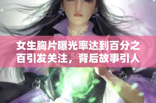 女生胸片曝光率达到百分之百引发关注，背后故事引人深思