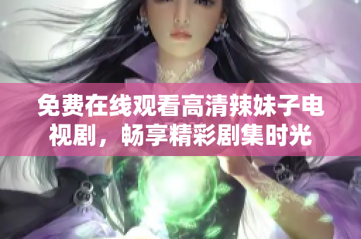 免费在线观看高清辣妹子电视剧，畅享精彩剧集时光