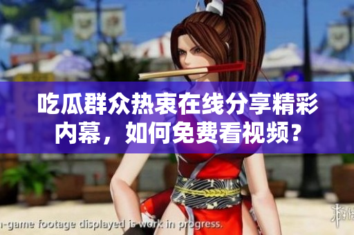 吃瓜群众热衷在线分享精彩内幕，如何免费看视频？