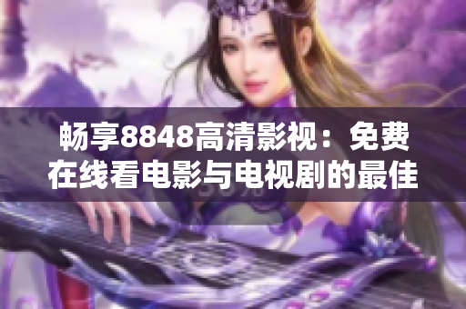 畅享8848高清影视：免费在线看电影与电视剧的最佳平台推荐