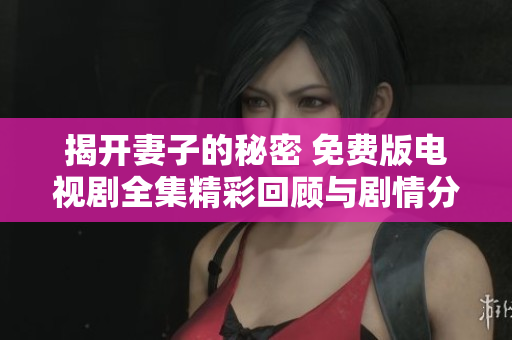 揭开妻子的秘密 免费版电视剧全集精彩回顾与剧情分析