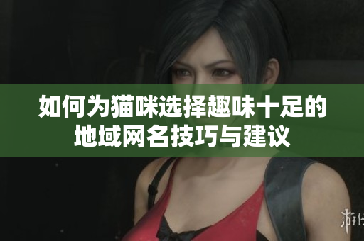 如何为猫咪选择趣味十足的地域网名技巧与建议