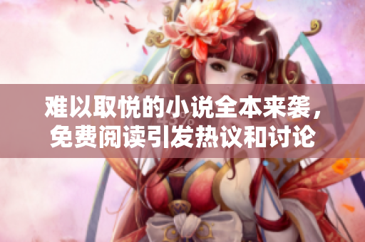 难以取悦的小说全本来袭，免费阅读引发热议和讨论