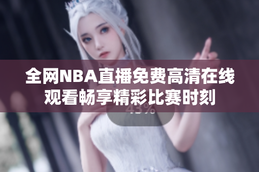 全网NBA直播免费高清在线观看畅享精彩比赛时刻