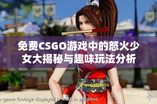 免费CSGO游戏中的怒火少女大揭秘与趣味玩法分析