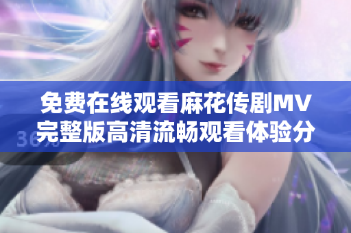 免费在线观看麻花传剧MV完整版高清流畅观看体验分享
