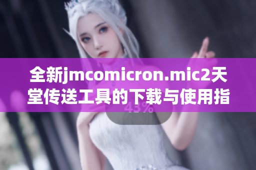 全新jmcomicron.mic2天堂传送工具的下载与使用指南分享