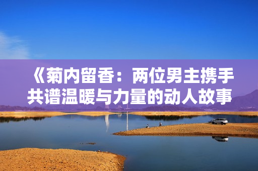 《菊内留香：两位男主携手共谱温暖与力量的动人故事》