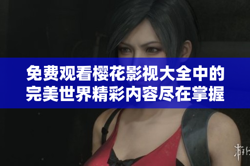 免费观看樱花影视大全中的完美世界精彩内容尽在掌握之中
